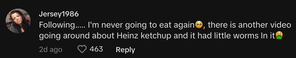 TikToker @carriestirling47 commented, "Following..... I'm never going to eat again🥺, there is another video going around about Heinz ketchup and it had little worms In it🤮"