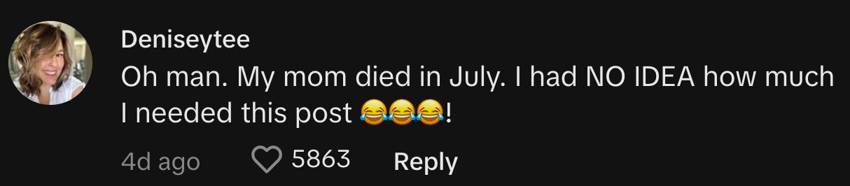 "Oh man. My mom died in July. I had NO IDEA how much I needed this post 😂😂😂!"